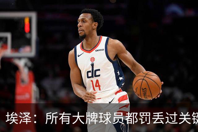 埃泽：所有大牌球员都罚丢过关键点球 关键是要有坚持下去的心态
